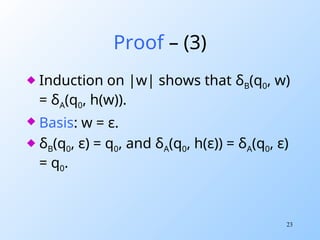 23
Proof – (3)
 Induction on |w| shows that δB(q0, w)
= δA(q0, h(w)).
 Basis: w = ε.
 δB(q0, ε) = q0, and δA(q0, h(ε)) = δA(q0, ε)
= q0.
 