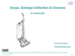 Scope, Garbage Collection & Closures
                                              In Javascript




                                                                                     David Semeria
                                                                                     lmframework.com

This work is licensed under the Creative Commons Attribution-Noncommercial-Share Alike 3.0 Unported License
© 2010 David Semeria                                                                                          Page 1
 