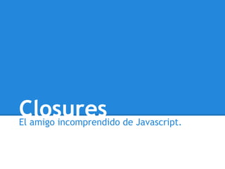 ClosuresEl amigo incomprendido de Javascript.
 