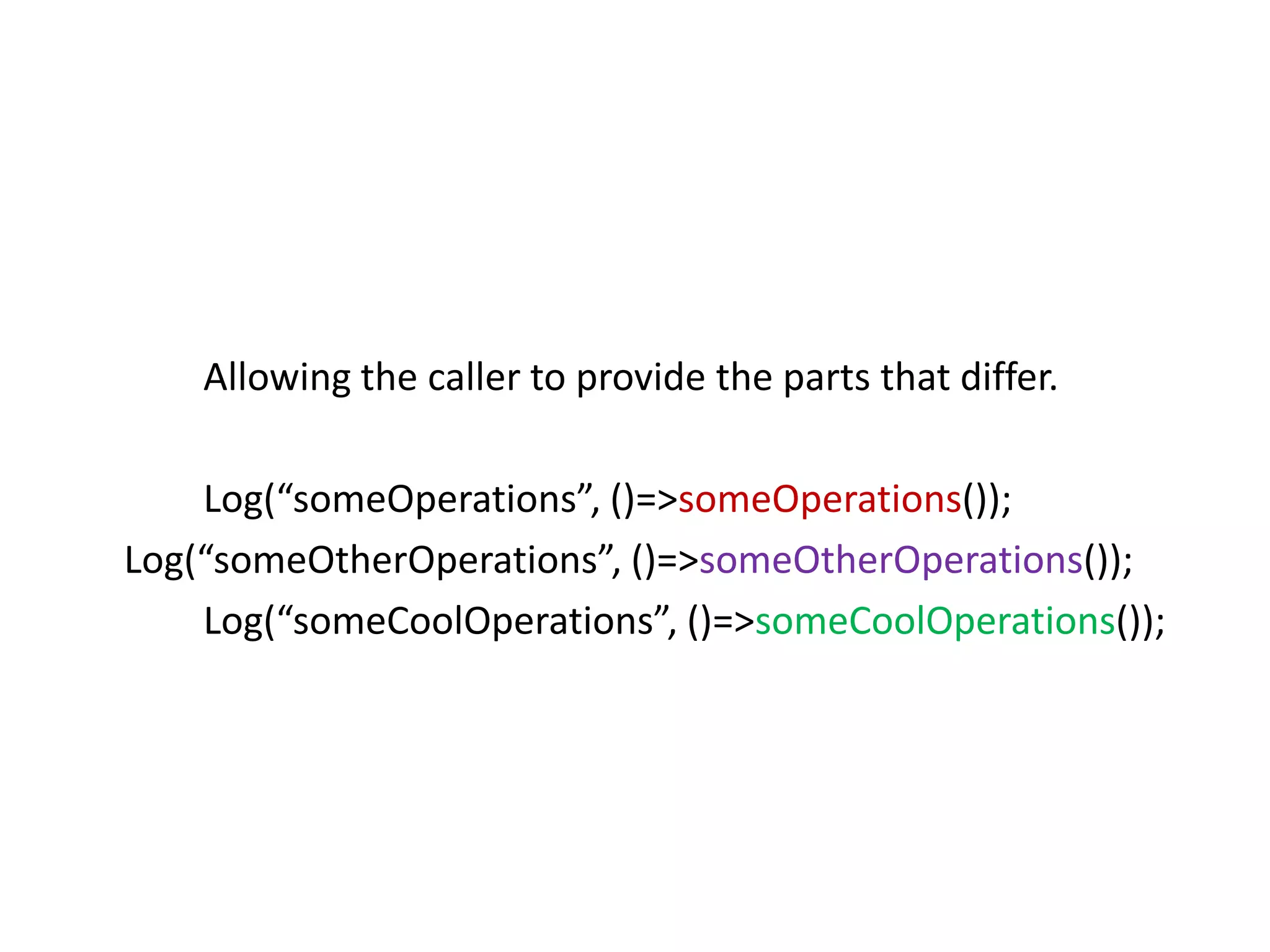 Allowing the caller to provide the parts that differ.

    Log(“someOperations”, ()=>someOperations());
Log(“someOtherOperations”, ()=>someOtherOperations());
    Log(“someCoolOperations”, ()=>someCoolOperations());
 