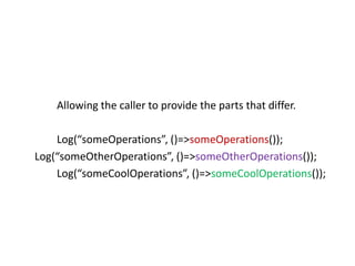Allowing the caller to provide the parts that differ.

    Log(“someOperations”, ()=>someOperations());
Log(“someOtherOperations”, ()=>someOtherOperations());
    Log(“someCoolOperations”, ()=>someCoolOperations());
 