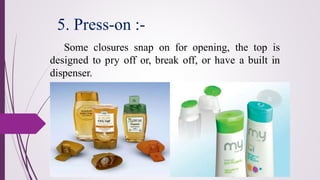 Some closures snap on for opening, the top is
designed to pry off or, break off, or have a built in
dispenser.
5. Press-on :-
 