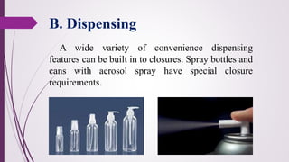 B. Dispensing
A wide variety of convenience dispensing
features can be built in to closures. Spray bottles and
cans with aerosol spray have special closure
requirements.
 