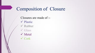 Closures are made of :-
✓ Plastic
✓ Rubber
✓ Glass
✓ Metal
✓ Cork
Composition of Closure
 