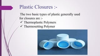 The two basic types of plastic generally used
for closures are :-
✓ Thermoplastic Polymers
✓ Thermosetting Polymer
Plastic Closures :-
 