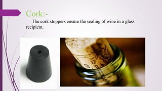 Cork:-
The cork stoppers ensure the sealing of wine in a glass
recipient.
 