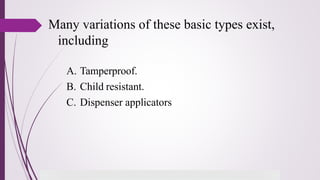 Many variations of these basic types exist,
including
A. Tamperproof.
B. Child resistant.
C. Dispenser applicators
 