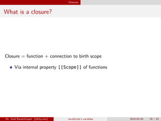 Closures
What is a closure?
Closure = function + connection to birth scope
Via internal property [[Scope]] of functions
Dr. Axel Rauschmayer (2ality.com) JavaScript’s variables 2014-03-30 20 / 32
 