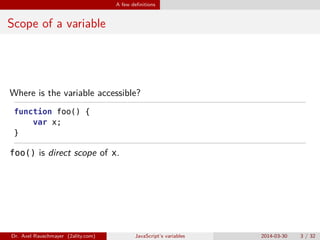 A few deﬁnitions
Scope of a variable
Where is the variable accessible?
function foo() {
var x;
}
foo() is direct scope of x.
Dr. Axel Rauschmayer (2ality.com) JavaScript’s variables 2014-03-30 3 / 32
 