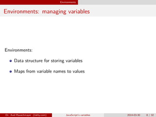 Environments
Environments: managing variables
Environments:
Data structure for storing variables
Maps from variable names to values
Dr. Axel Rauschmayer (2ality.com) JavaScript’s variables 2014-03-30 8 / 32
 