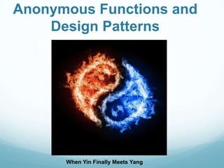 Anonymous Functions and
    Design Patterns




      When Yin Finally Meets Yang
 