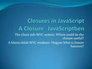 Closuresin JavaScriptA Closure	 JavaScriptben The clientside MVC system: Wherecould be theclosureuseful? A kliens oldali MVC rendszer: Hogyan lehet a closure hasznos? 