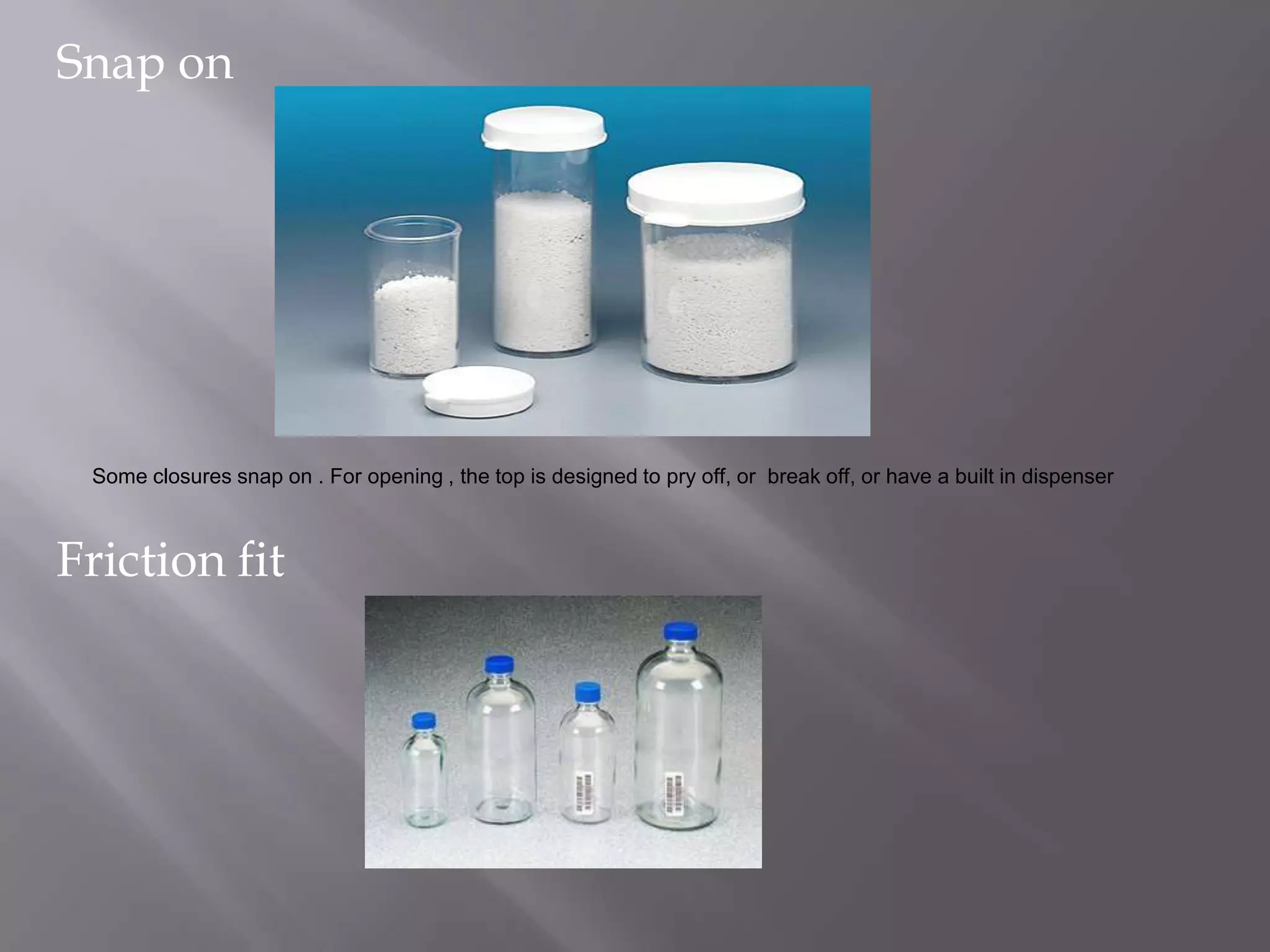 Snap on




 Some closures snap on . For opening , the top is designed to pry off, or break off, or have a built in dispenser



Friction fit
 