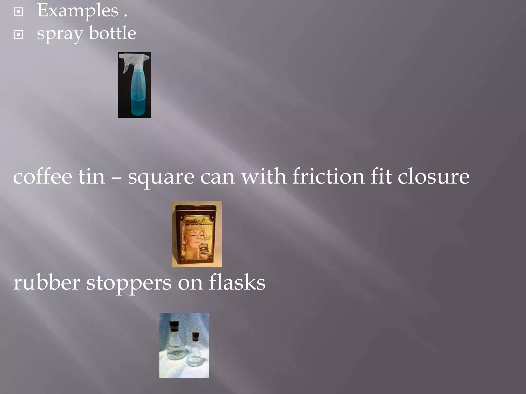    Examples .
   spray bottle




coffee tin – square can with friction fit closure



rubber stoppers on flasks
 