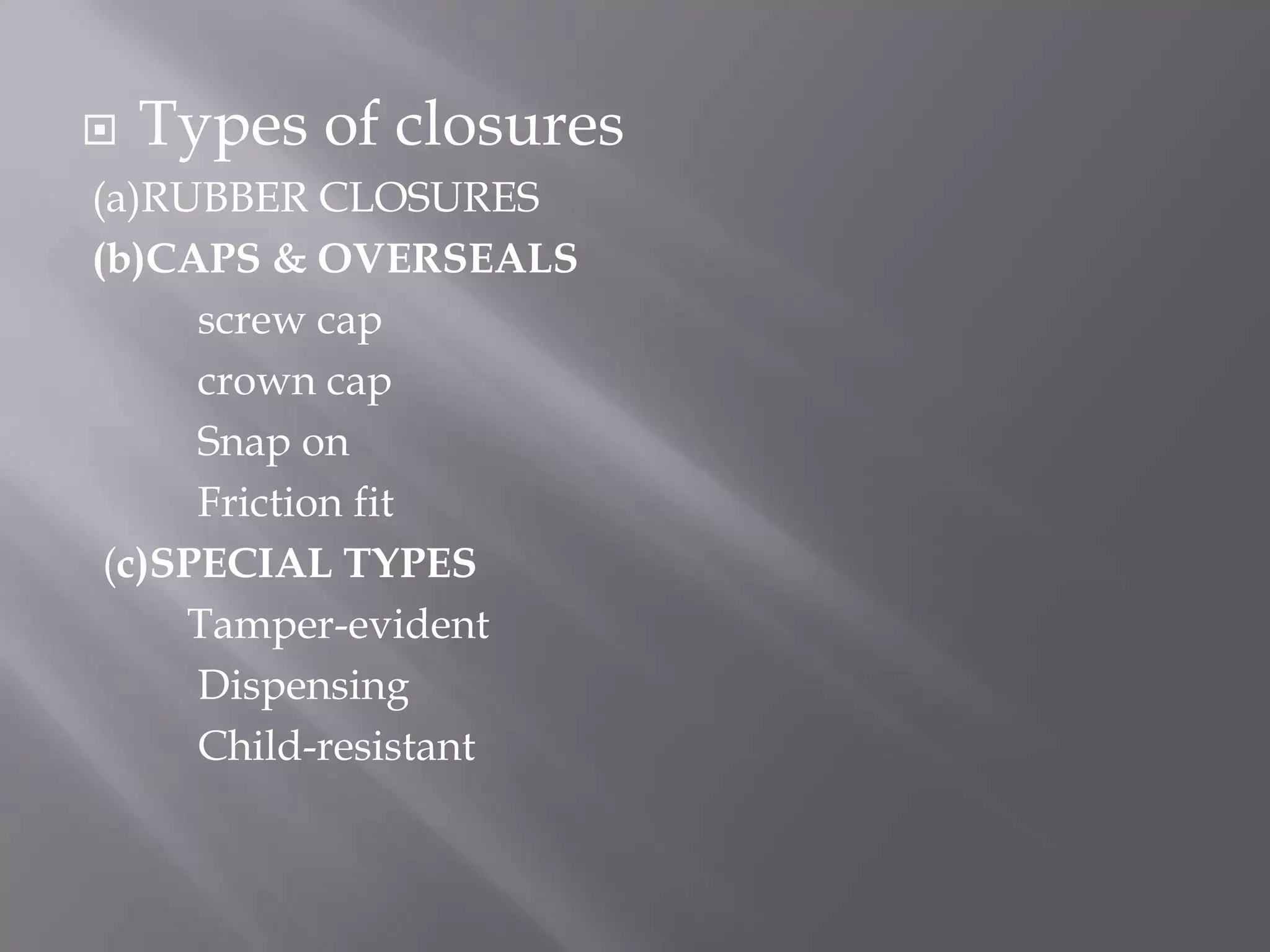    Types of closures
(a)RUBBER CLOSURES
(b)CAPS & OVERSEALS
      screw cap
      crown cap
      Snap on
      Friction fit
 (c)SPECIAL TYPES
     Tamper-evident
      Dispensing
      Child-resistant
 