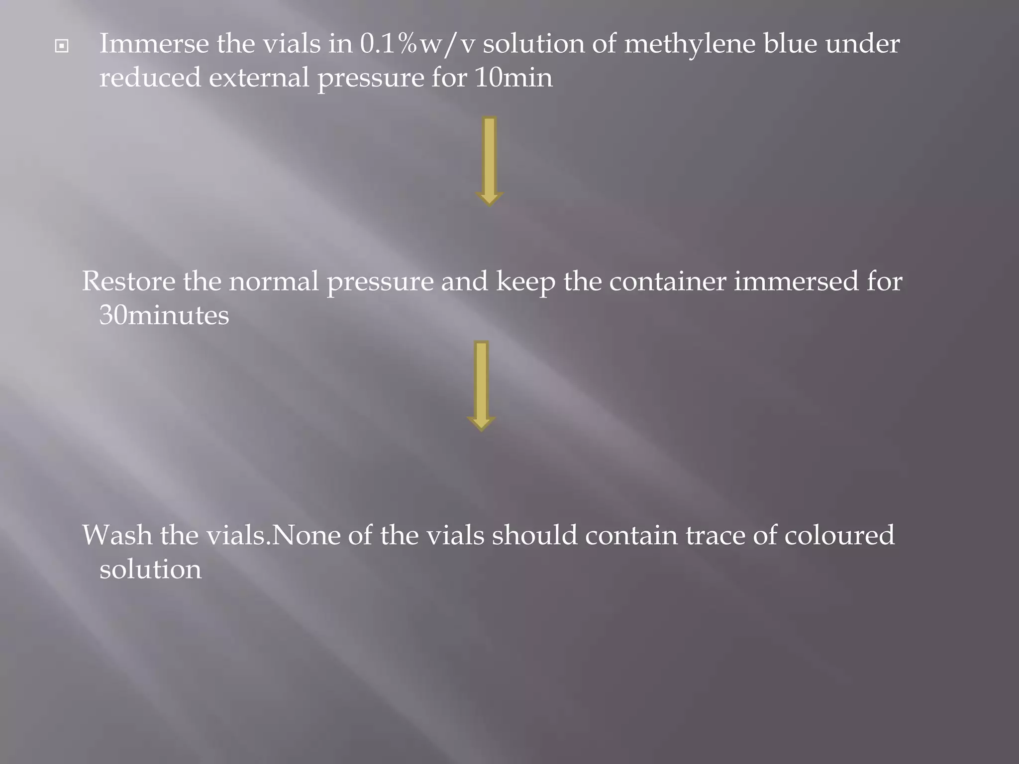     Immerse the vials in 0.1%w/v solution of methylene blue under
     reduced external pressure for 10min




    Restore the normal pressure and keep the container immersed for
     30minutes




    Wash the vials.None of the vials should contain trace of coloured
     solution
 