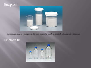 Snap on




 Some closures snap on . For opening , the top is designed to pry off, or break off, or have a built in dispenser



Friction fit
 