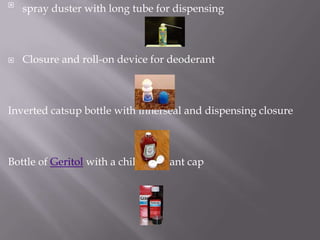 
    spray duster with long tube for dispensing



   Closure and roll-on device for deoderant



Inverted catsup bottle with innerseal and dispensing closure



Bottle of Geritol with a child resistant cap
 
