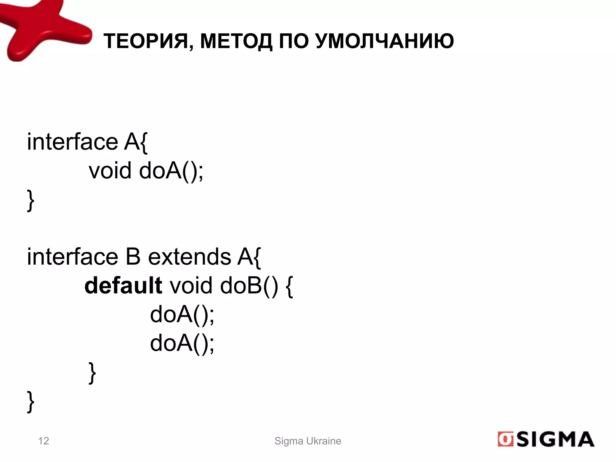 ТЕОРИЯ, МЕТОД ПО УМОЛЧАНИЮ



interface A{
       void doA();
}

interface B extends A{
      default void doB() {
            doA();
            doA();
       }
}
 12                     Sigma Ukraine
 