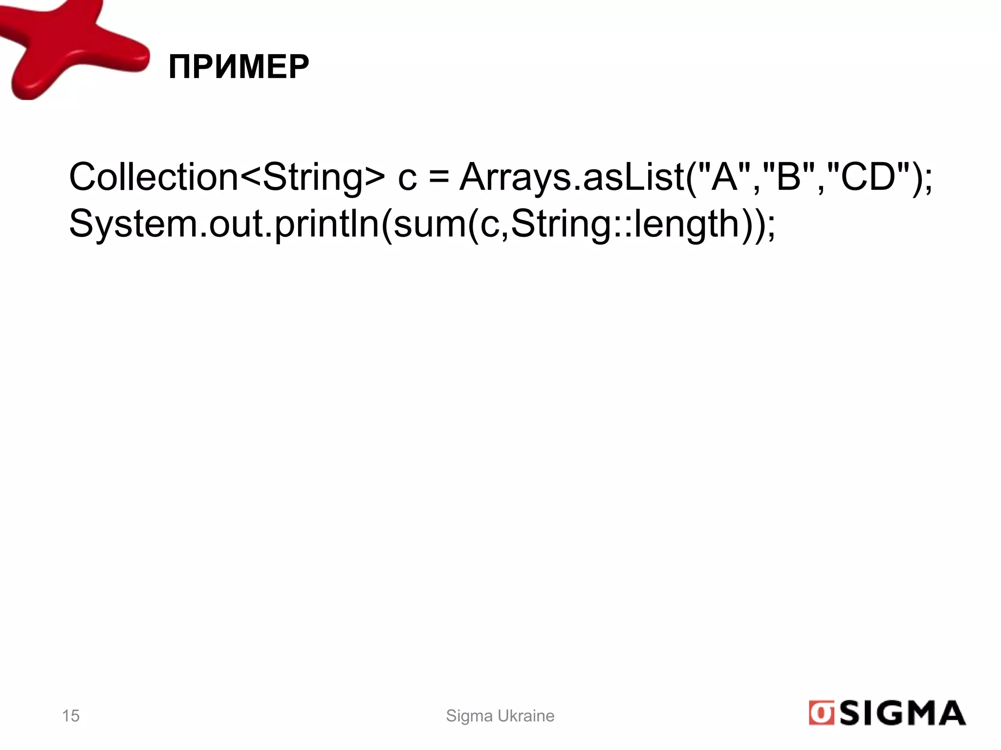 ПРИМЕР


Collection<String> c = Arrays.asList("A","B","CD");
System.out.println(sum(c,String::length));




15                    Sigma Ukraine
 
