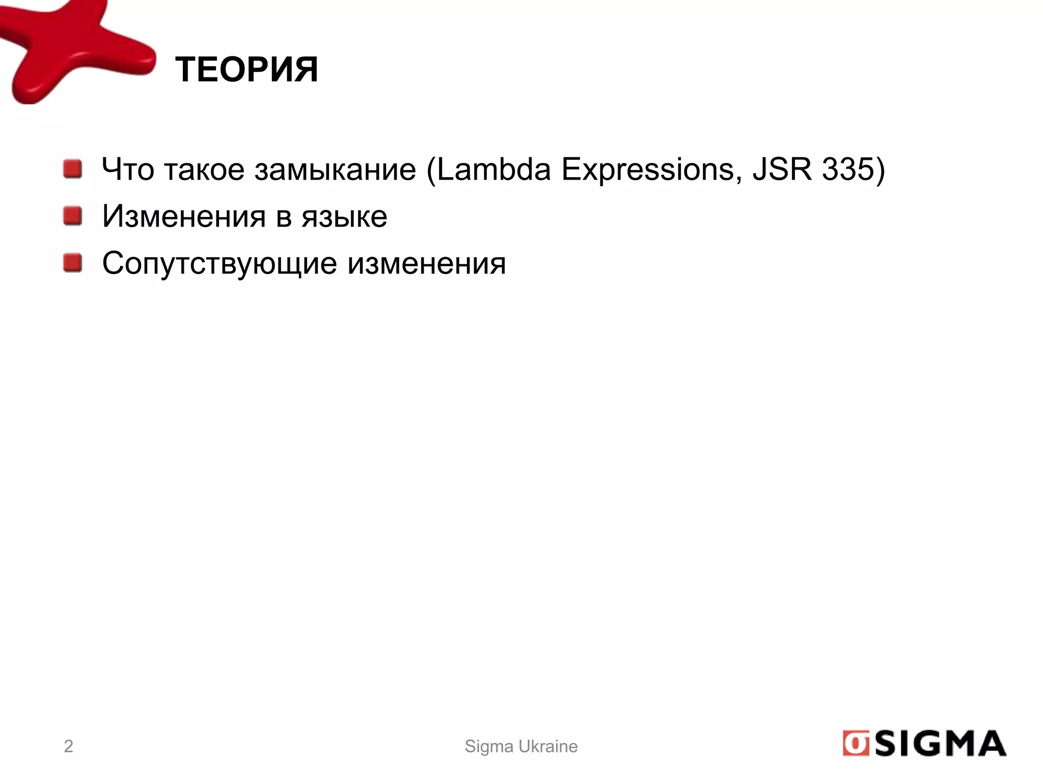 ТЕОРИЯ

    Что такое замыкание (Lambda Expressions, JSR 335)
    Изменения в языке
    Сопутствующие изменения




2                         Sigma Ukraine
 