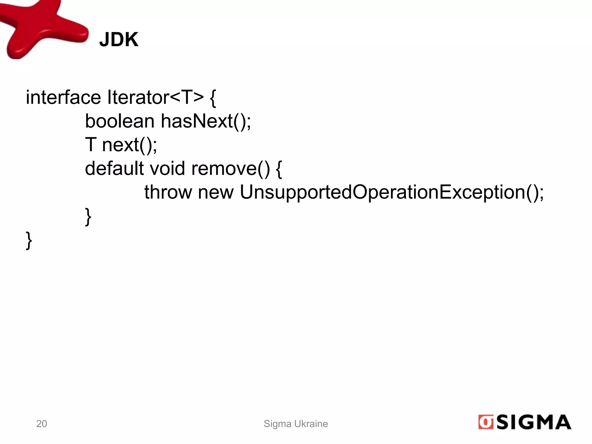 JDK

interface Iterator<T> {
       boolean hasNext();
       T next();
       default void remove() {
               throw new UnsupportedOperationException();
       }
}




 20                       Sigma Ukraine
 