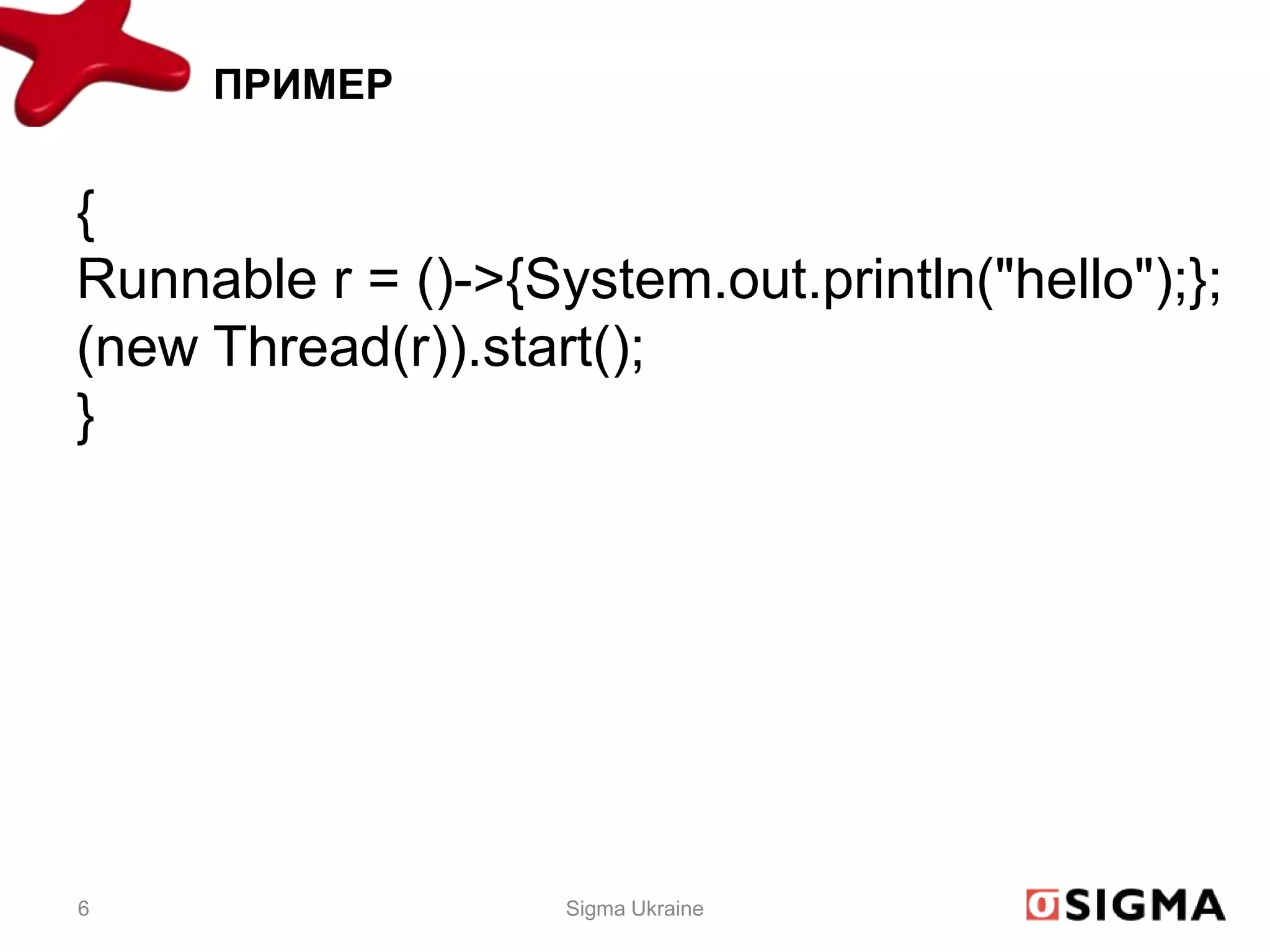 ПРИМЕР


{
Runnable r = ()->{System.out.println("hello");};
(new Thread(r)).start();
}




6                   Sigma Ukraine
 