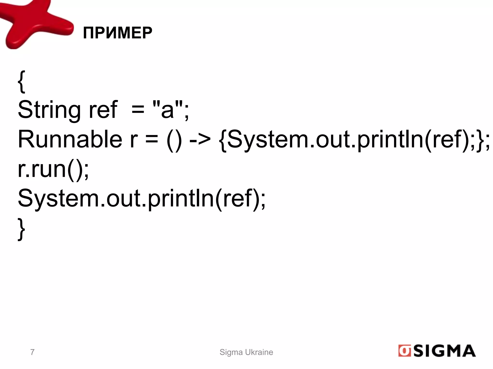 ПРИМЕР


{
String ref = "a";
Runnable r = () -> {System.out.println(ref);};
r.run();
System.out.println(ref);
}



 7                 Sigma Ukraine
 