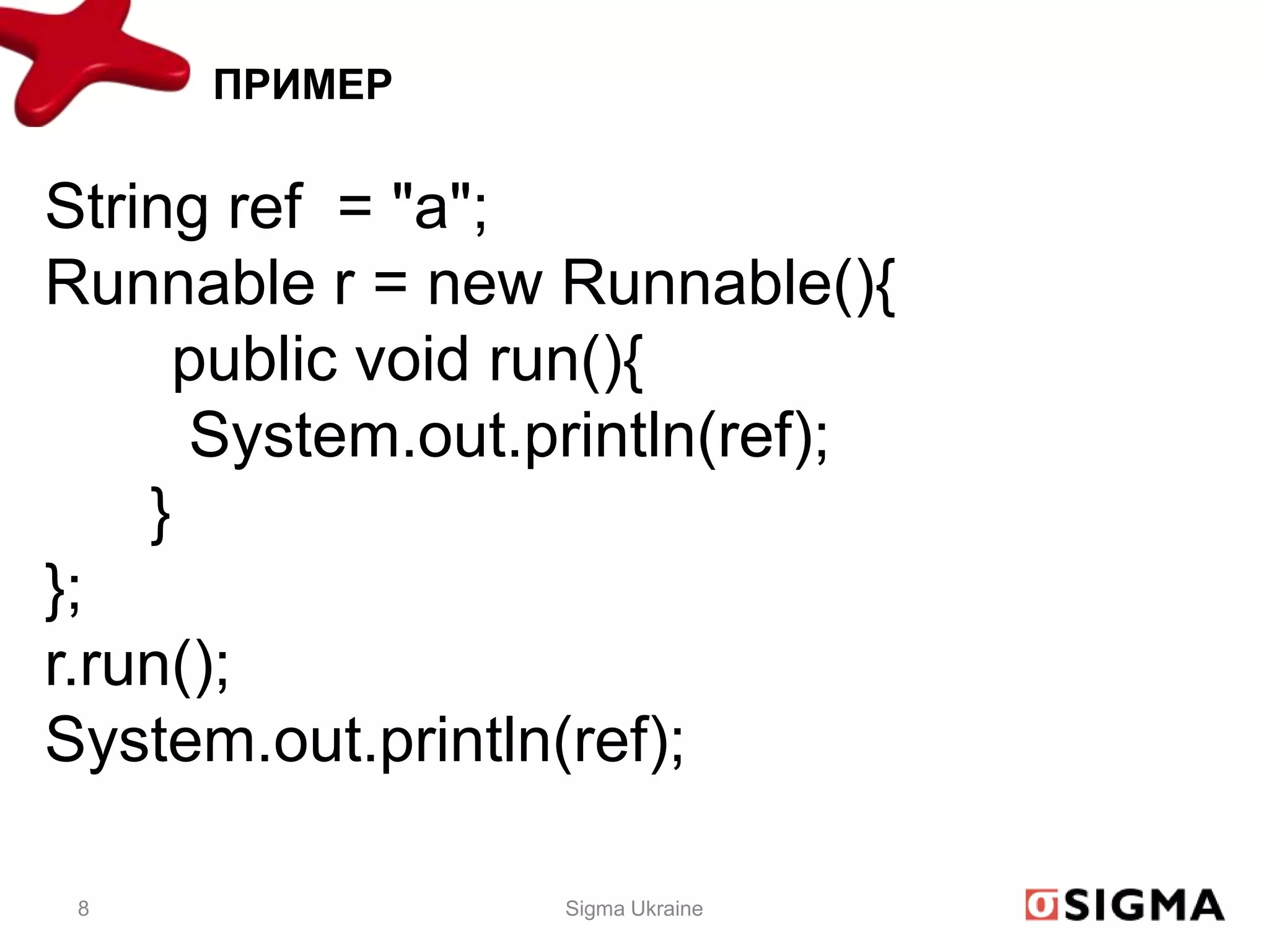 ПРИМЕР


String ref = "a";
Runnable r = new Runnable(){
      public void run(){
      System.out.println(ref);
    }
};
r.run();
System.out.println(ref);

 8                Sigma Ukraine
 