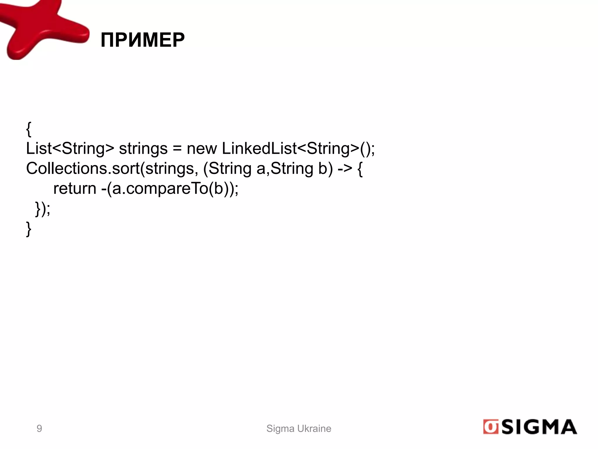 ПРИМЕР



{
List<String> strings = new LinkedList<String>();
Collections.sort(strings, (String a,String b) -> {
      return -(a.compareTo(b));
  });
}




 9                                Sigma Ukraine
 