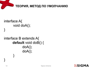 ТЕОРИЯ, МЕТОД ПО УМОЛЧАНИЮ



interface A{
       void doA();
}

interface B extends A{
      default void doB() {
            doA();
            doA();
       }
}
 12                     Sigma Ukraine
 
