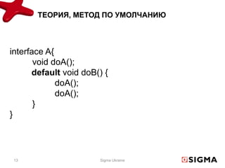 ТЕОРИЯ, МЕТОД ПО УМОЛЧАНИЮ



interface A{
       void doA();
      default void doB() {
             doA();
             doA();
       }
}




 13                    Sigma Ukraine
 