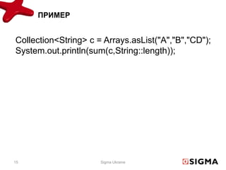 ПРИМЕР


Collection<String> c = Arrays.asList("A","B","CD");
System.out.println(sum(c,String::length));




15                    Sigma Ukraine
 