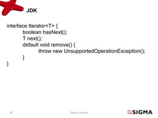 JDK

interface Iterator<T> {
       boolean hasNext();
       T next();
       default void remove() {
               throw new UnsupportedOperationException();
       }
}




 20                       Sigma Ukraine
 