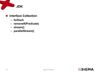 JDK

     interface Collection
     –   forEach
     –   removeIf(Predicate)
     –   stream()
     –   parallelStream()




21                             Sigma Ukraine
 