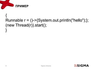ПРИМЕР


{
Runnable r = ()->{System.out.println("hello");};
(new Thread(r)).start();
}




6                   Sigma Ukraine
 