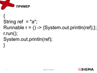 ПРИМЕР


{
String ref = "a";
Runnable r = () -> {System.out.println(ref);};
r.run();
System.out.println(ref);
}



 7                 Sigma Ukraine
 