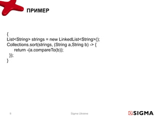 ПРИМЕР



{
List<String> strings = new LinkedList<String>();
Collections.sort(strings, (String a,String b) -> {
      return -(a.compareTo(b));
  });
}




 9                                Sigma Ukraine
 