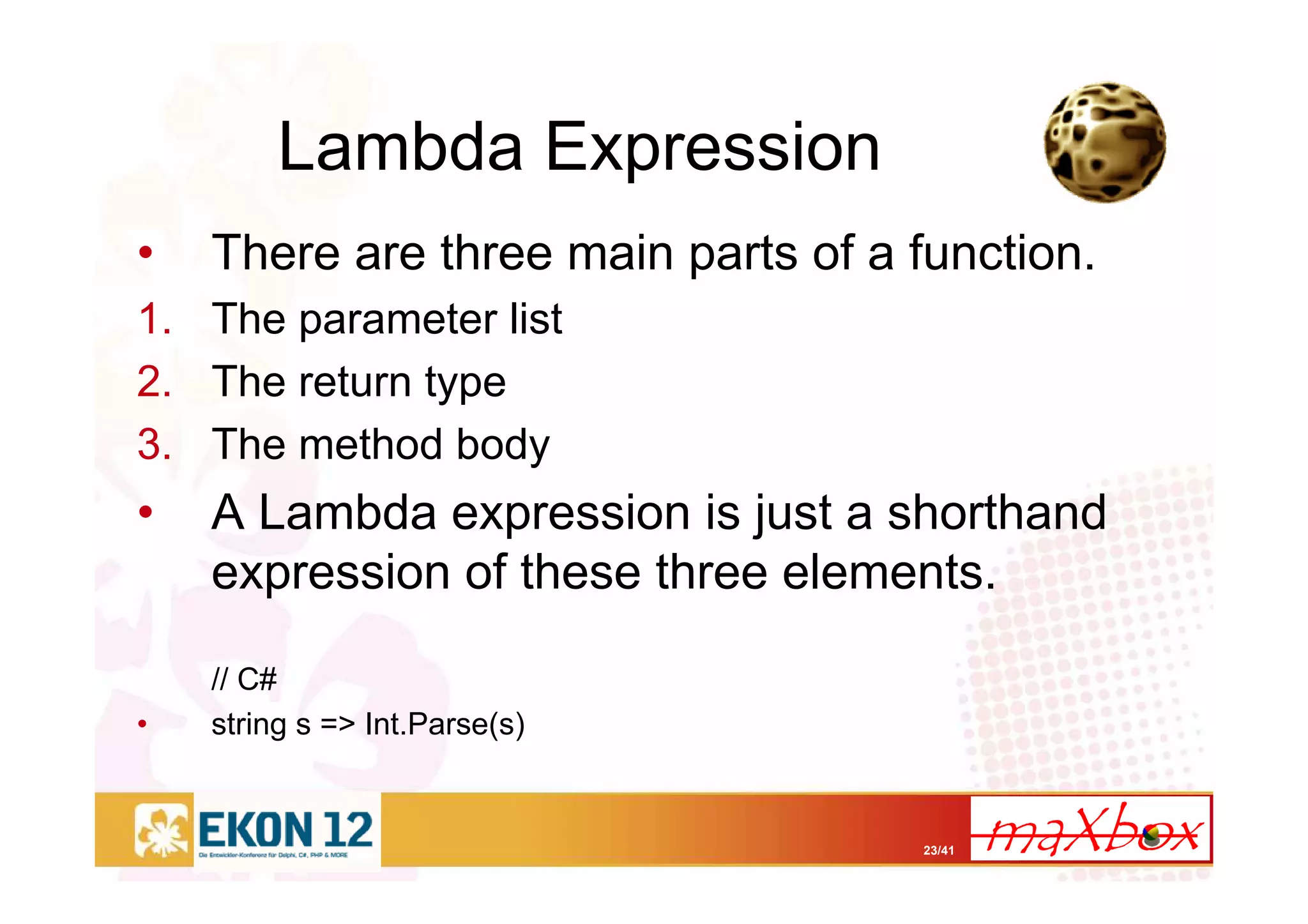 23/41
Lambda Expression
• There are three main parts of a function.
1. The parameter list
2. The return type
3. The method body
• A Lambda expression is just a shorthand
expression of these three elements.
// C#
• string s => Int.Parse(s)
 