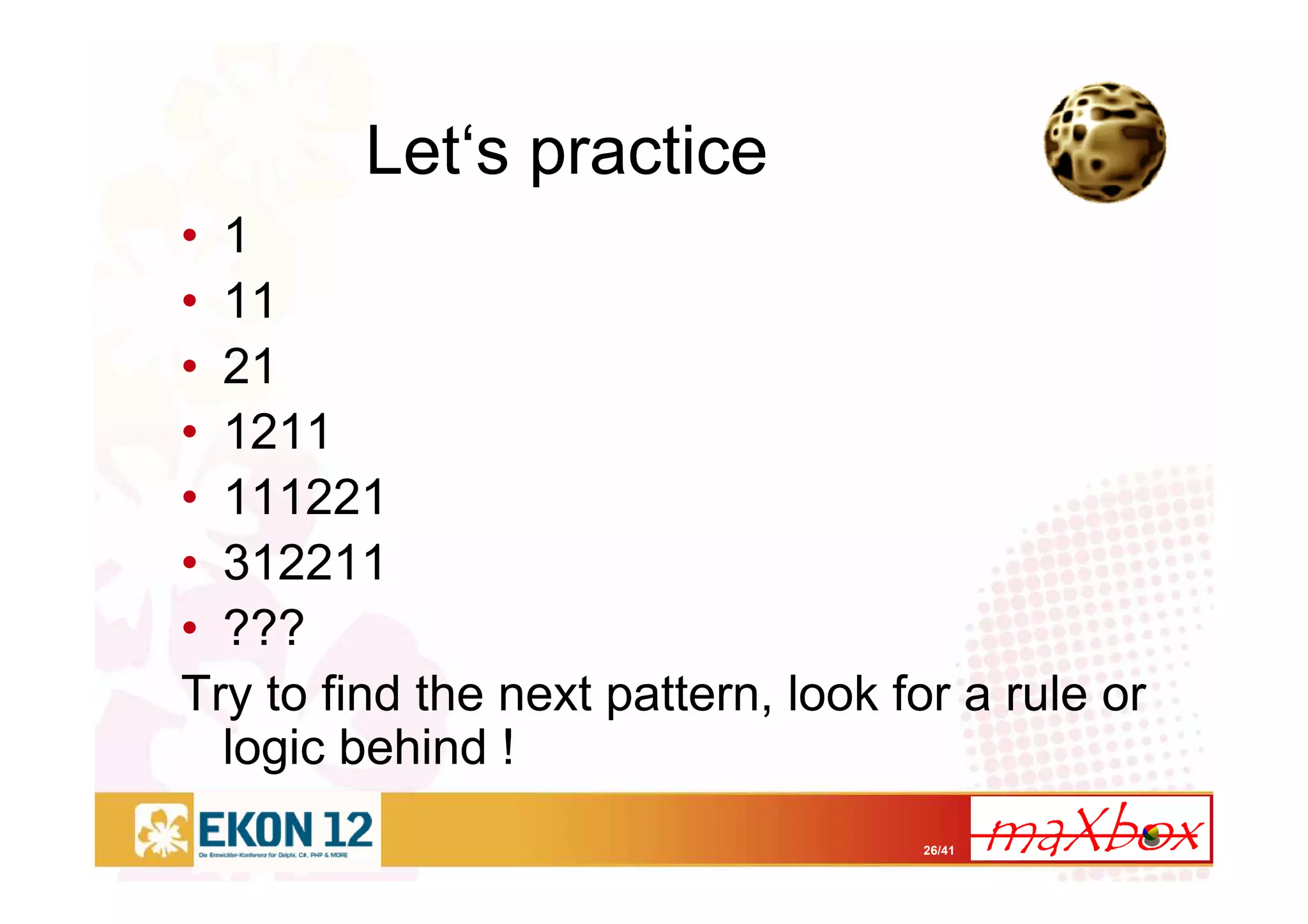 26/41
Let‘s practice
• 1
• 11
• 21
• 1211
• 111221
• 312211
• ???
Try to find the next pattern, look for a rule or
logic behind !
 