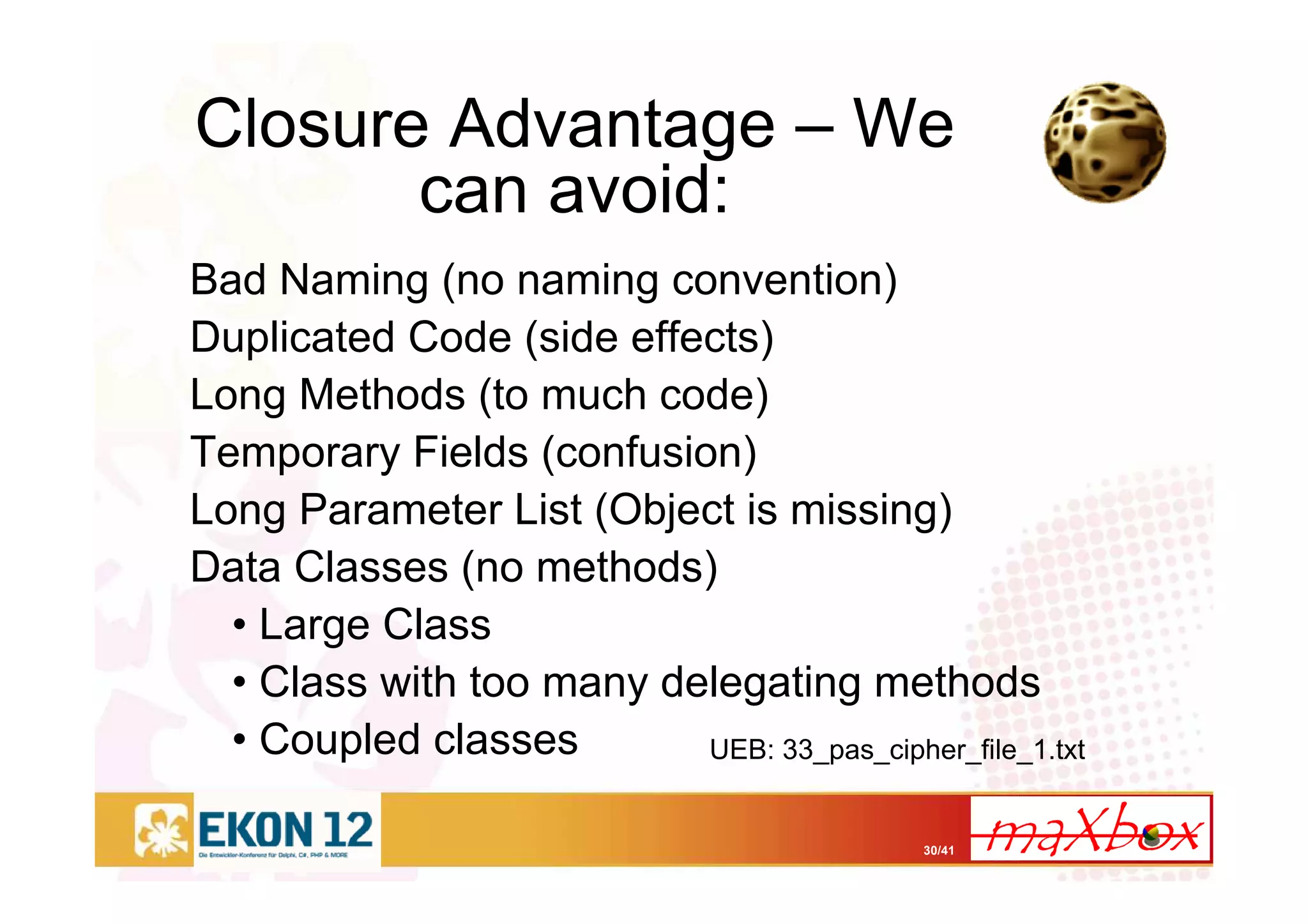 30/41
Closure Advantage – We
can avoid:
Bad Naming (no naming convention)
Duplicated Code (side effects)
Long Methods (to much code)
Temporary Fields (confusion)
Long Parameter List (Object is missing)
Data Classes (no methods)
• Large Class
• Class with too many delegating methods
• Coupled classes UEB: 33_pas_cipher_file_1.txt
 