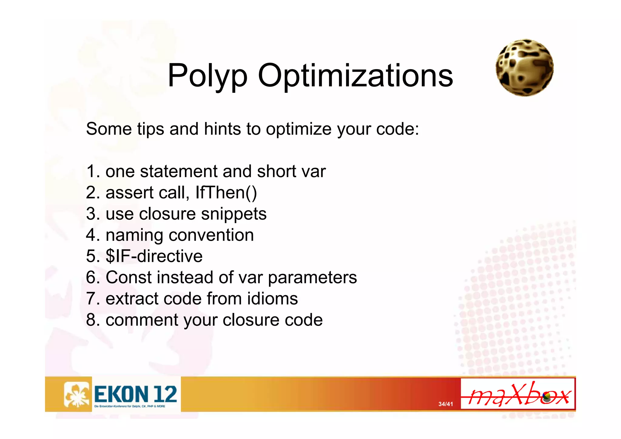 34/41
Polyp Optimizations
Some tips and hints to optimize your code:
1. one statement and short var
2. assert call, IfThen()
3. use closure snippets
4. naming convention
5. $IF-directive
6. Const instead of var parameters
7. extract code from idioms
8. comment your closure code
 