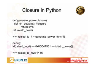 10/41
Closure in Python
def generate_power_func(n):
def nth_power(x): //closure
return x**n
return nth_power
>>> raised_to_4 = generate_power_func(4)
debug:
id(raised_to_4) == 0x00C47561 == id(nth_power)).
>>> raised_to_4(2) 16
 