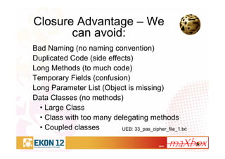 30/41
Closure Advantage – We
can avoid:
Bad Naming (no naming convention)
Duplicated Code (side effects)
Long Methods (to much code)
Temporary Fields (confusion)
Long Parameter List (Object is missing)
Data Classes (no methods)
• Large Class
• Class with too many delegating methods
• Coupled classes UEB: 33_pas_cipher_file_1.txt
 