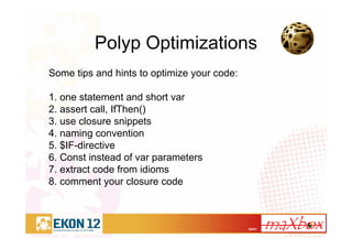 34/41
Polyp Optimizations
Some tips and hints to optimize your code:
1. one statement and short var
2. assert call, IfThen()
3. use closure snippets
4. naming convention
5. $IF-directive
6. Const instead of var parameters
7. extract code from idioms
8. comment your closure code
 