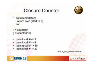 7/41
Closure Counter
• def counter(start)
return proc {start *= 3}
end
k = counter(1)
g = counter(10)
• puts k.call # -> 3
• puts k.call # -> 9
• puts g.call # -> 30
• puts k.call # -> 27
UEB: 8_pas_verwechselt.txt
 