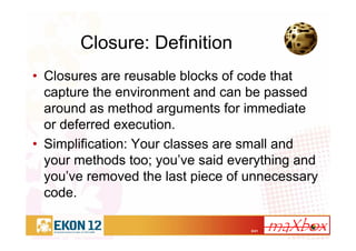 8/41
Closure: Definition
• Closures are reusable blocks of code that
capture the environment and can be passed
around as method arguments for immediate
or deferred execution.
• Simplification: Your classes are small and
your methods too; you’ve said everything and
you’ve removed the last piece of unnecessary
code.
 
