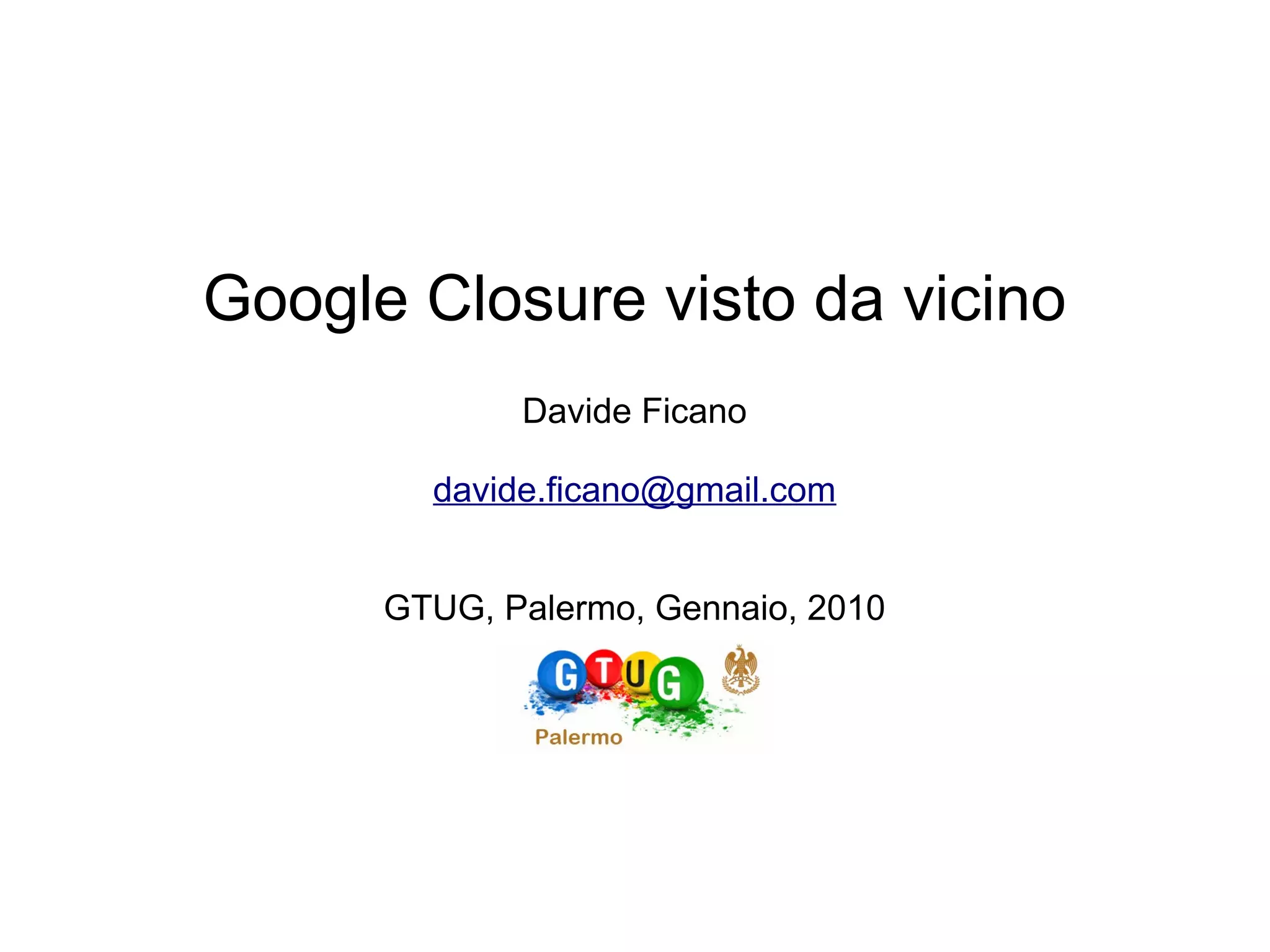 Google Closure visto da vicino
             Davide Ficano

        davide.ficano@gmail.com


      GTUG, Palermo, Gennaio, 2010
 