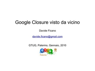 Google Closure visto da vicino
             Davide Ficano

        davide.ficano@gmail.com


      GTUG, Palermo, Gennaio, 2010
 