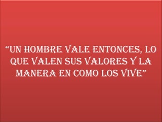“un hombre vale entonces, lo
 que valen sus valores y la
  manera en como los vive”
 